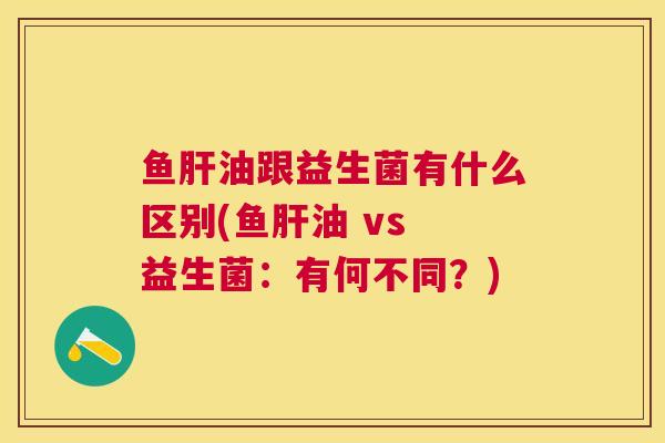 鱼肝油跟益生菌有什么区别(鱼肝油 vs 益生菌：有何不同？)