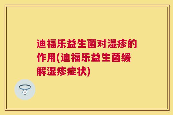 迪福乐益生菌对湿疹的作用(迪福乐益生菌缓解湿疹症状)