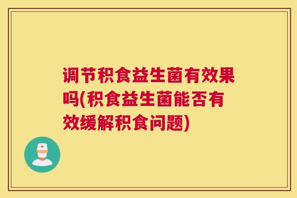 调节积食益生菌有效果吗(积食益生菌能否有效缓解积食问题)