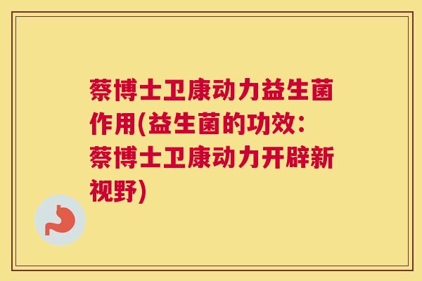 蔡博士卫康动力益生菌作用(益生菌的功效：蔡博士卫康动力开辟新视野)