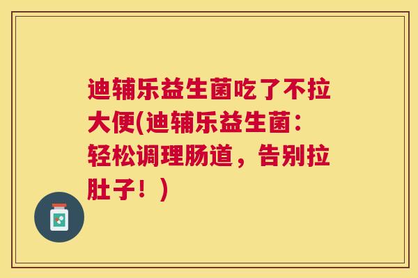 迪辅乐益生菌吃了不拉大便(迪辅乐益生菌：轻松调理肠道，告别拉肚子！)
