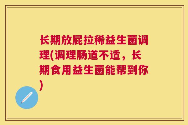 长期放屁拉稀益生菌调理(调理肠道不适，长期食用益生菌能帮到你)