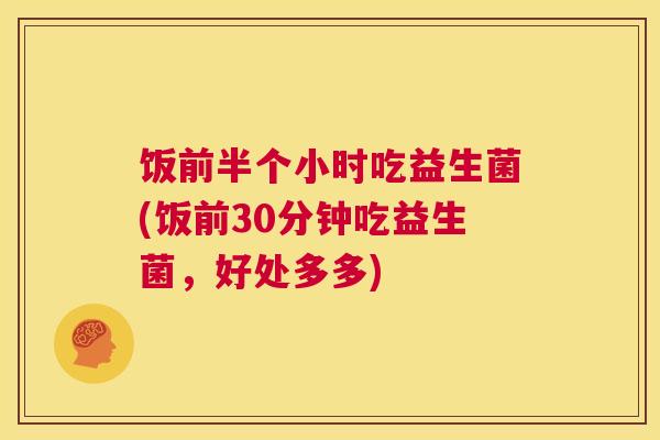 饭前半个小时吃益生菌(饭前30分钟吃益生菌，好处多多)