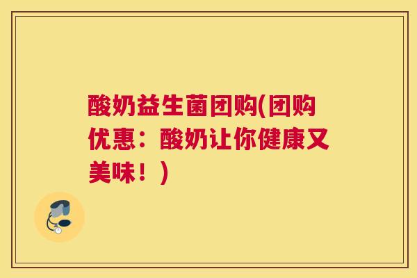 酸奶益生菌团购(团购优惠：酸奶让你健康又美味！)