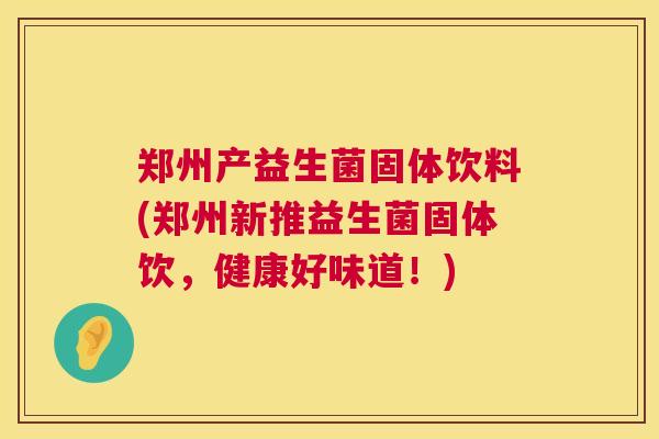 郑州产益生菌固体饮料(郑州新推益生菌固体饮，健康好味道！)