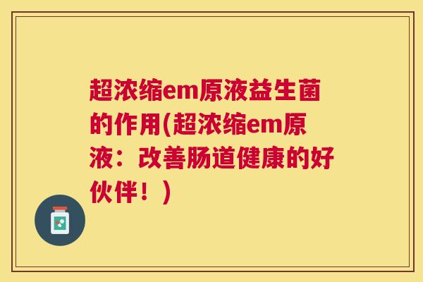 超浓缩em原液益生菌的作用(超浓缩em原液：改善肠道健康的好伙伴！)