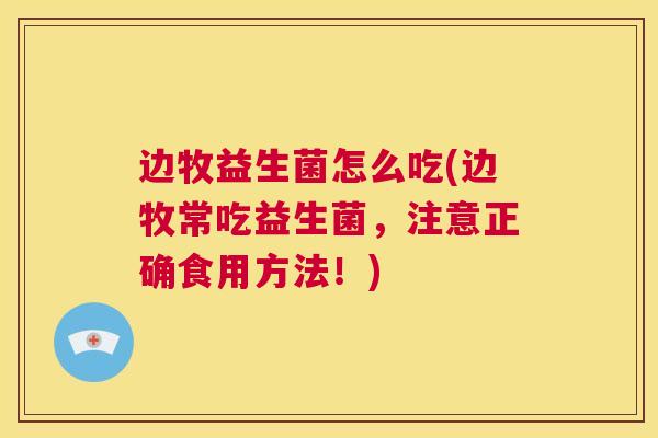边牧益生菌怎么吃(边牧常吃益生菌，注意正确食用方法！)