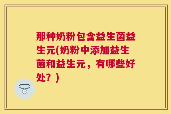 那种奶粉包含益生菌益生元(奶粉中添加益生菌和益生元，有哪些好处？)