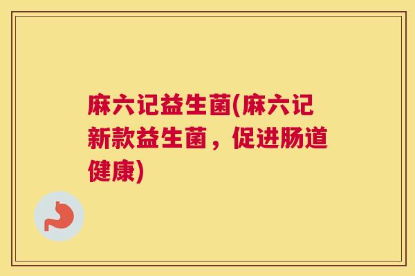麻六记益生菌(麻六记新款益生菌，促进肠道健康)