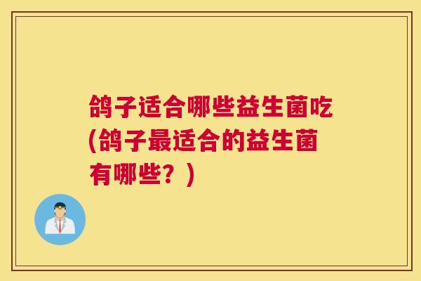 鸽子适合哪些益生菌吃(鸽子最适合的益生菌有哪些？)