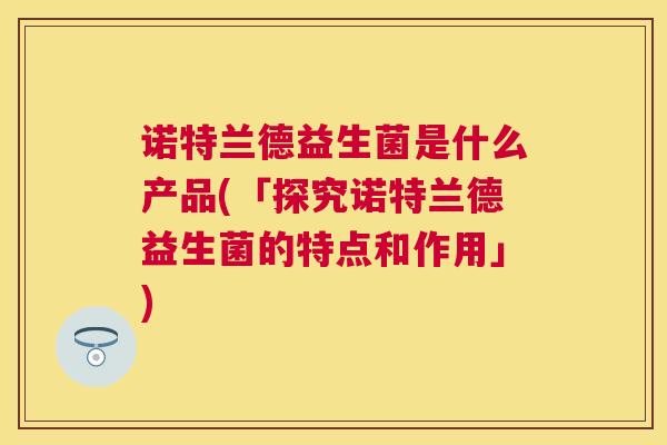 诺特兰德益生菌是什么产品(「探究诺特兰德益生菌的特点和作用」)
