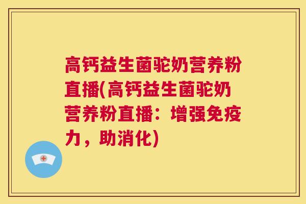 高钙益生菌驼奶营养粉直播(高钙益生菌驼奶营养粉直播：增强免疫力，助消化)