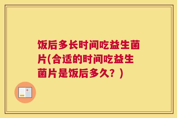 饭后多长时间吃益生菌片(合适的时间吃益生菌片是饭后多久？)