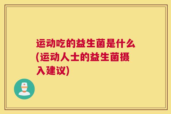 运动吃的益生菌是什么(运动人士的益生菌摄入建议)