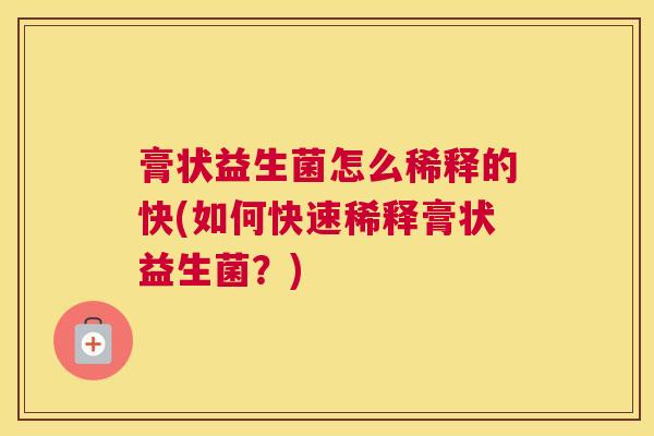 膏状益生菌怎么稀释的快(如何快速稀释膏状益生菌？)