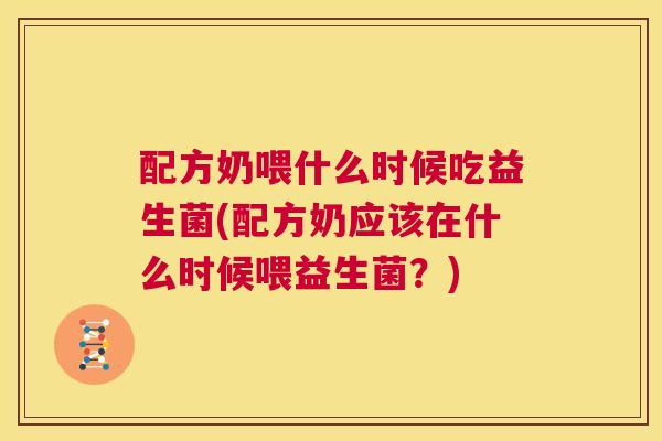 配方奶喂什么时候吃益生菌(配方奶应该在什么时候喂益生菌？)