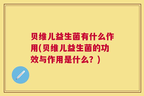 贝维儿益生菌有什么作用(贝维儿益生菌的功效与作用是什么？)