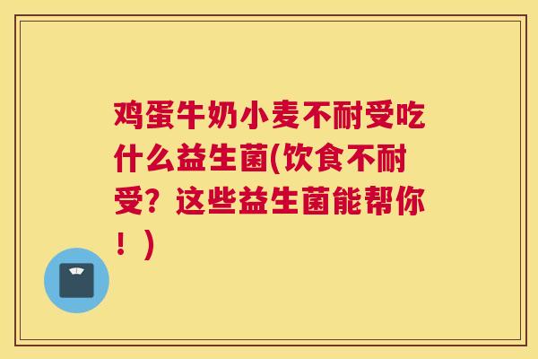 鸡蛋牛奶小麦不耐受吃什么益生菌(饮食不耐受？这些益生菌能帮你！)