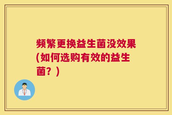 频繁更换益生菌没效果(如何选购有效的益生菌？)