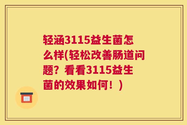 轻涵3115益生菌怎么样(轻松改善肠道问题？看看3115益生菌的效果如何！)
