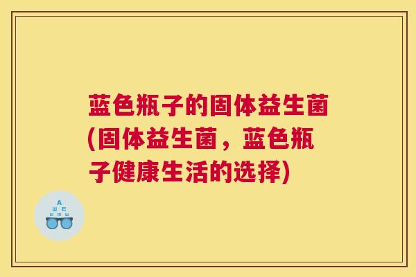 蓝色瓶子的固体益生菌(固体益生菌，蓝色瓶子健康生活的选择)