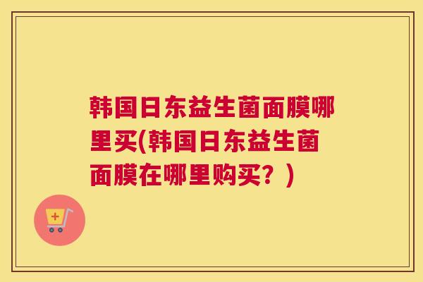 韩国日东益生菌面膜哪里买(韩国日东益生菌面膜在哪里购买？)