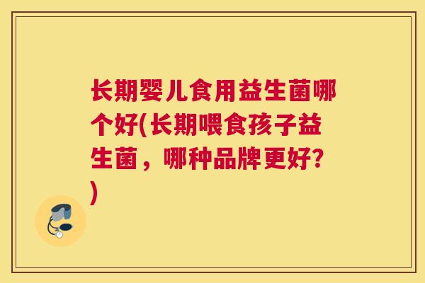 长期婴儿食用益生菌哪个好(长期喂食孩子益生菌，哪种品牌更好？)