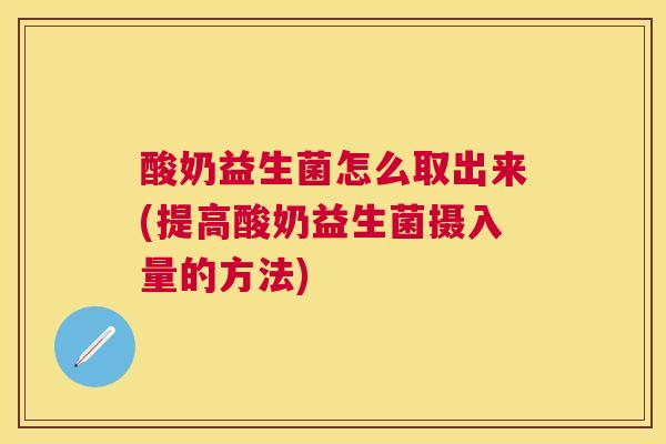 酸奶益生菌怎么取出来(提高酸奶益生菌摄入量的方法)