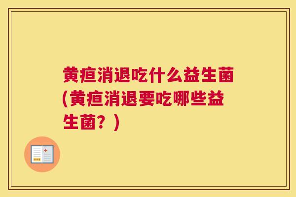 黄疸消退吃什么益生菌(黄疸消退要吃哪些益生菌？)