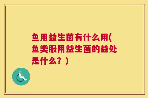 鱼用益生菌有什么用(鱼类服用益生菌的益处是什么？)