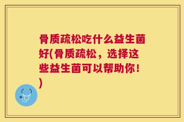 骨质疏松吃什么益生菌好(骨质疏松，选择这些益生菌可以帮助你！)