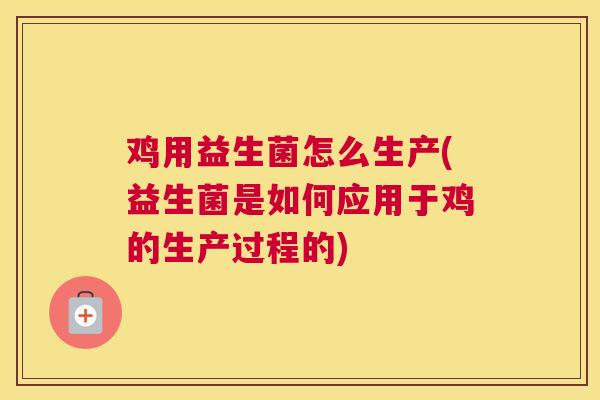 鸡用益生菌怎么生产(益生菌是如何应用于鸡的生产过程的)