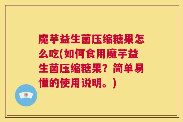 魔芋益生菌压缩糖果怎么吃(如何食用魔芋益生菌压缩糖果？简单易懂的使用说明。)