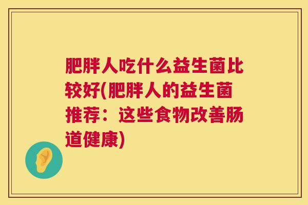 肥胖人吃什么益生菌比较好(肥胖人的益生菌推荐：这些食物改善肠道健康)