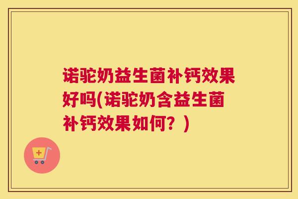 诺驼奶益生菌补钙效果好吗(诺驼奶含益生菌补钙效果如何？)