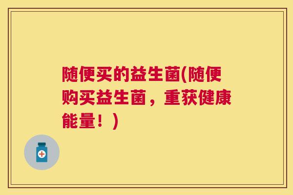 随便买的益生菌(随便购买益生菌，重获健康能量！)