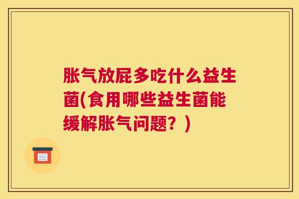 胀气放屁多吃什么益生菌(食用哪些益生菌能缓解胀气问题？)