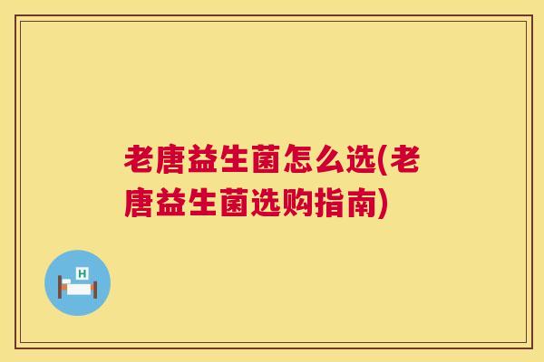 老唐益生菌怎么选(老唐益生菌选购指南)