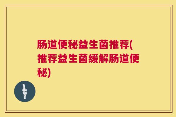 肠道便秘益生菌推荐(推荐益生菌缓解肠道便秘)