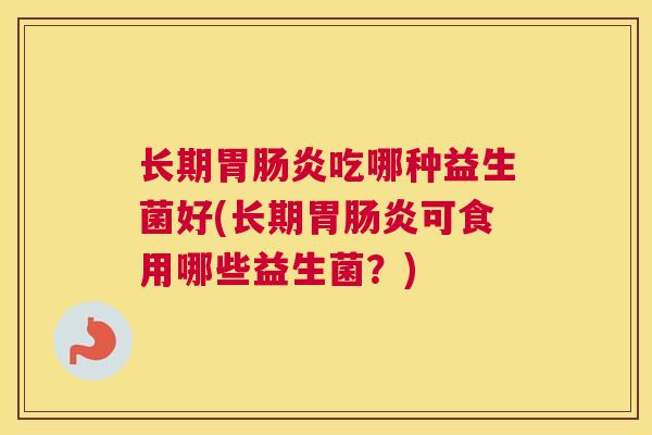 长期胃肠炎吃哪种益生菌好(长期胃肠炎可食用哪些益生菌？)