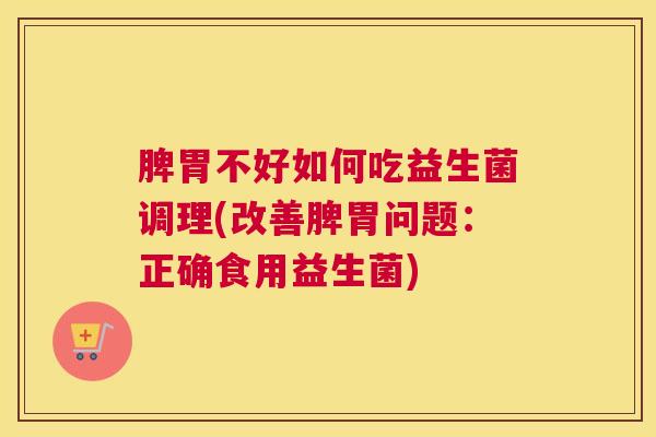 脾胃不好如何吃益生菌调理(改善脾胃问题：正确食用益生菌)