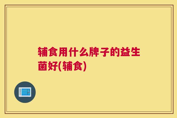 辅食用什么牌子的益生菌好(辅食)