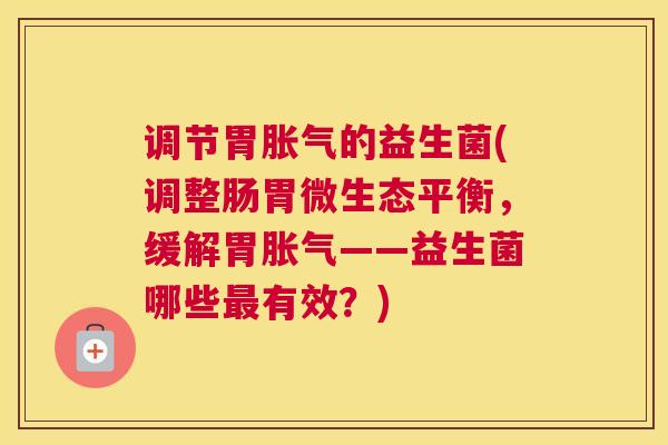 调节胃胀气的益生菌(调整肠胃微生态平衡，缓解胃胀气——益生菌哪些最有效？)