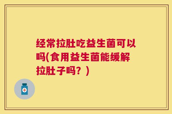 经常拉肚吃益生菌可以吗(食用益生菌能缓解拉肚子吗？)