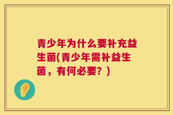 青少年为什么要补充益生菌(青少年需补益生菌，有何必要？)