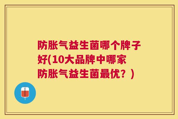 防胀气益生菌哪个牌子好(10大品牌中哪家防胀气益生菌最优？)