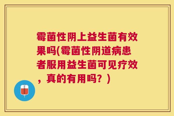 霉菌性阴上益生菌有效果吗(霉菌性阴道病患者服用益生菌可见疗效，真的有用吗？)