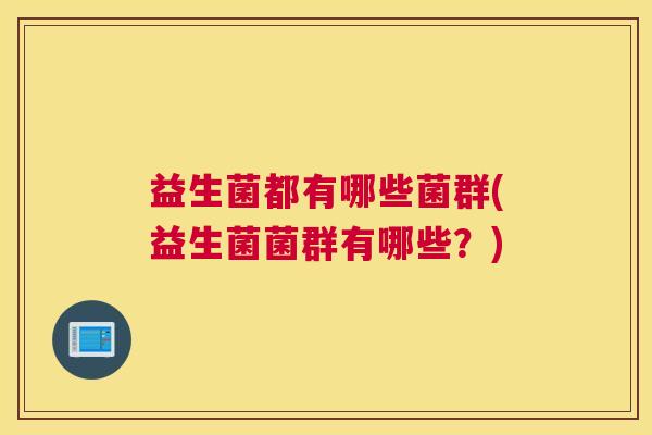 益生菌都有哪些菌群(益生菌菌群有哪些？)