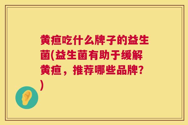 黄疸吃什么牌子的益生菌(益生菌有助于缓解黄疸，推荐哪些品牌？)