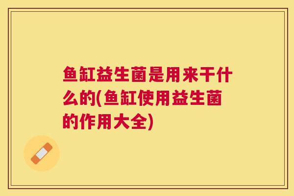 鱼缸益生菌是用来干什么的(鱼缸使用益生菌的作用大全)